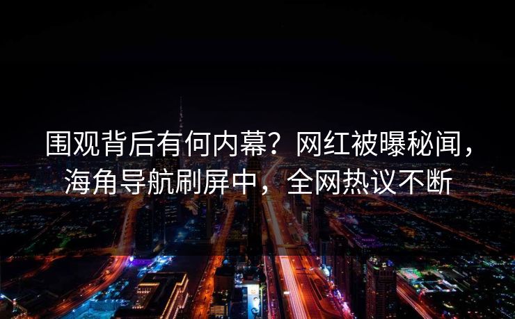 围观背后有何内幕？网红被曝秘闻，海角导航刷屏中，全网热议不断