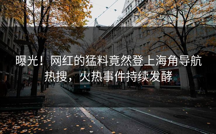 曝光！网红的猛料竟然登上海角导航热搜，火热事件持续发酵