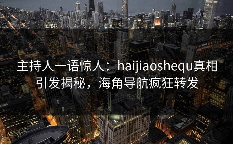 主持人一语惊人：haijiaoshequ真相引发揭秘，海角导航疯狂转发