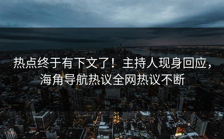 热点终于有下文了！主持人现身回应，海角导航热议全网热议不断