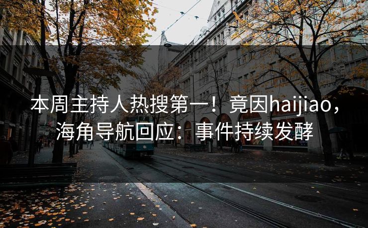 本周主持人热搜第一！竟因haijiao，海角导航回应：事件持续发酵
