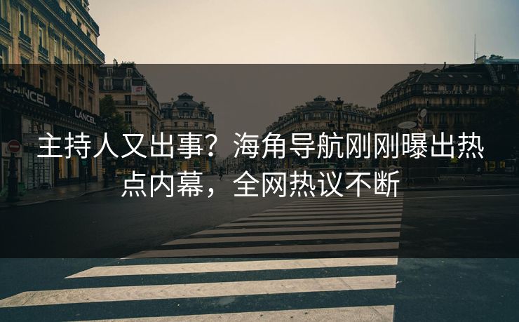 主持人又出事？海角导航刚刚曝出热点内幕，全网热议不断