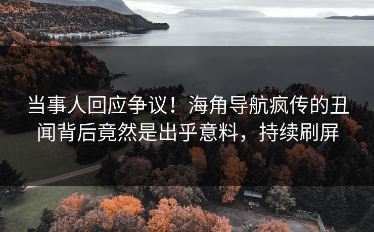 当事人回应争议！海角导航疯传的丑闻背后竟然是出乎意料，持续刷屏