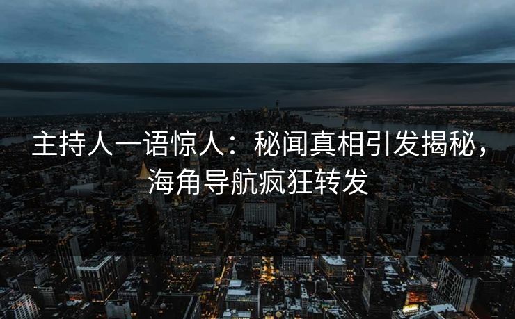主持人一语惊人：秘闻真相引发揭秘，海角导航疯狂转发