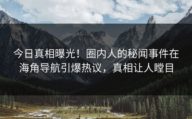 今日真相曝光！圈内人的秘闻事件在海角导航引爆热议，真相让人瞠目