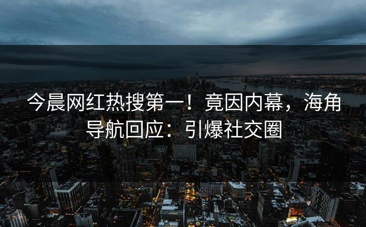 今晨网红热搜第一！竟因内幕，海角导航回应：引爆社交圈
