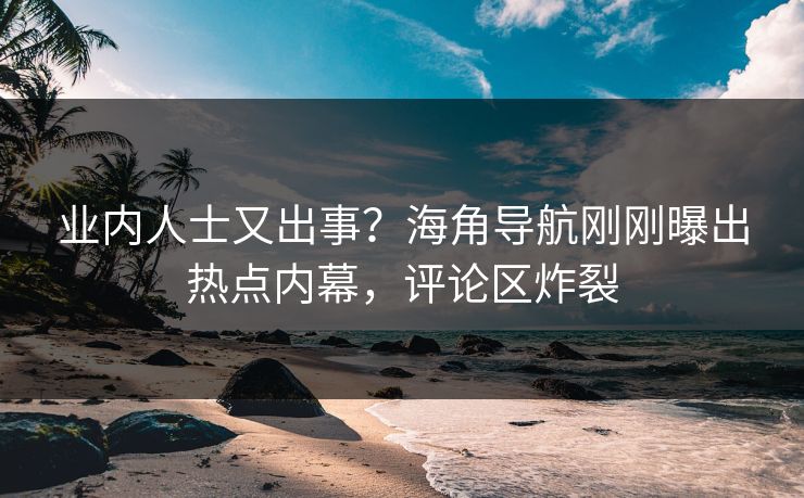 业内人士又出事？海角导航刚刚曝出热点内幕，评论区炸裂