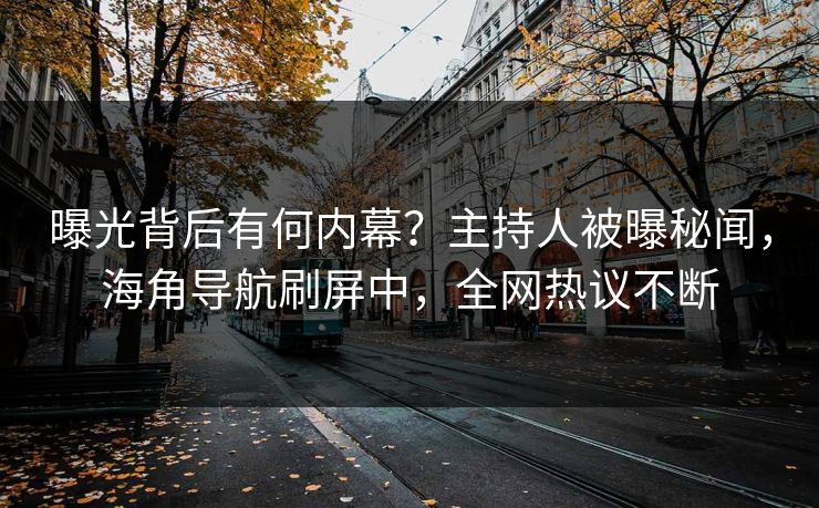 曝光背后有何内幕？主持人被曝秘闻，海角导航刷屏中，全网热议不断