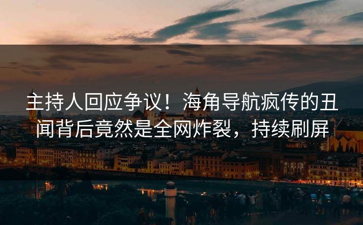 主持人回应争议！海角导航疯传的丑闻背后竟然是全网炸裂，持续刷屏