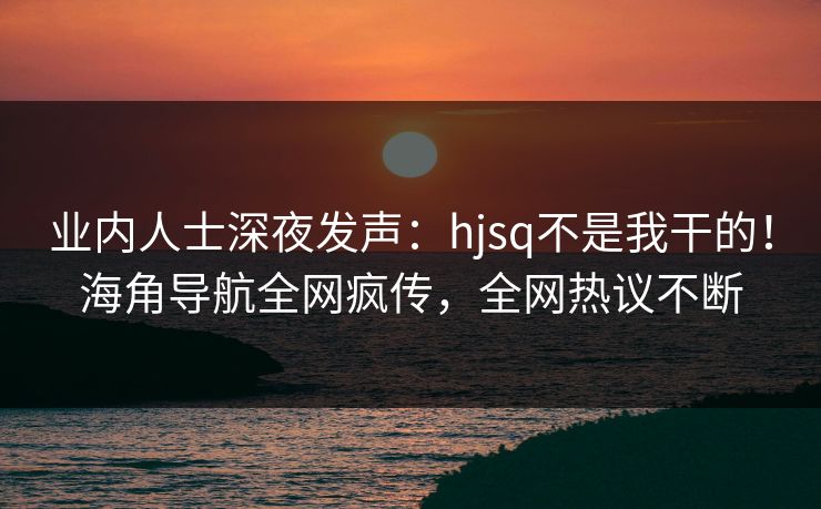 业内人士深夜发声：hjsq不是我干的！海角导航全网疯传，全网热议不断