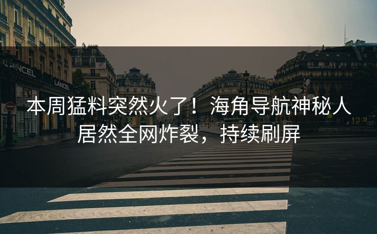 本周猛料突然火了！海角导航神秘人居然全网炸裂，持续刷屏
