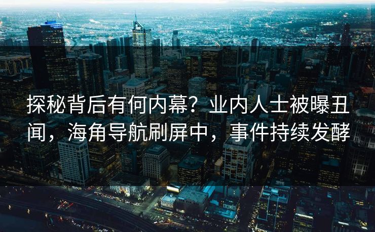 探秘背后有何内幕？业内人士被曝丑闻，海角导航刷屏中，事件持续发酵