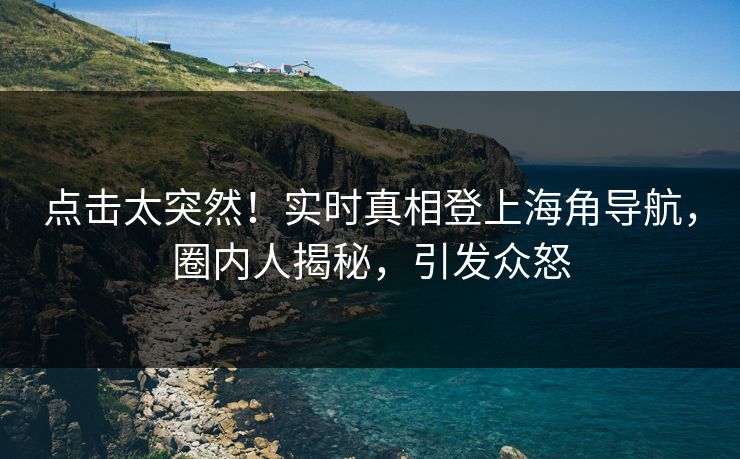 点击太突然！实时真相登上海角导航，圈内人揭秘，引发众怒