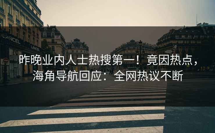 昨晚业内人士热搜第一！竟因热点，海角导航回应：全网热议不断