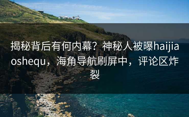 揭秘背后有何内幕？神秘人被曝haijiaoshequ，海角导航刷屏中，评论区炸裂