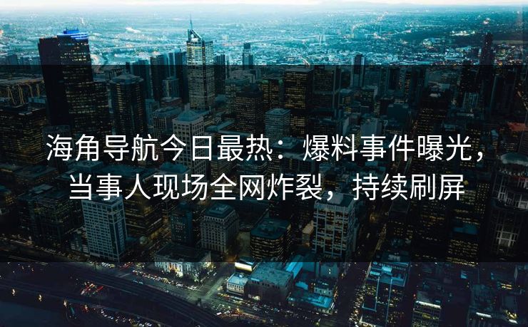 海角导航今日最热：爆料事件曝光，当事人现场全网炸裂，持续刷屏
