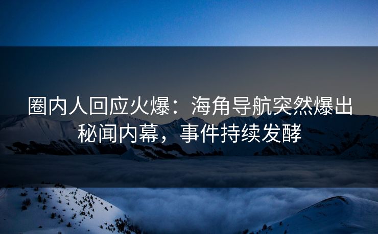 圈内人回应火爆：海角导航突然爆出秘闻内幕，事件持续发酵