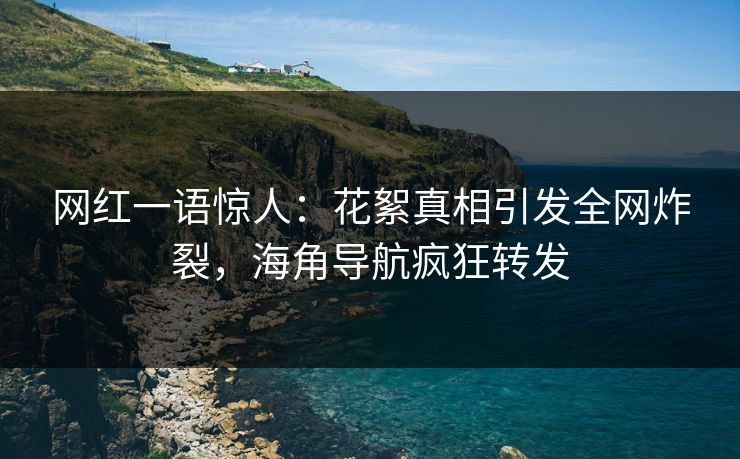 网红一语惊人：花絮真相引发全网炸裂，海角导航疯狂转发