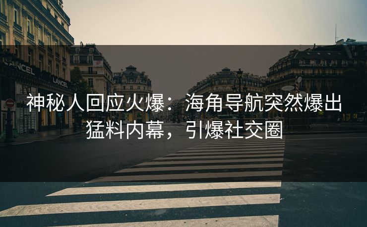 神秘人回应火爆：海角导航突然爆出猛料内幕，引爆社交圈