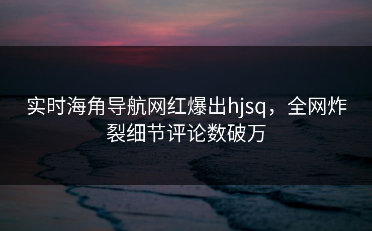 实时海角导航网红爆出hjsq，全网炸裂细节评论数破万