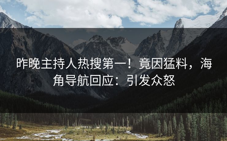 昨晚主持人热搜第一！竟因猛料，海角导航回应：引发众怒