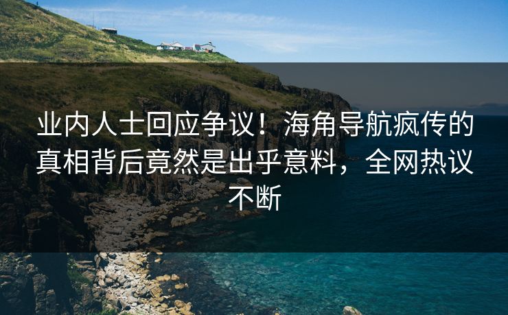 业内人士回应争议！海角导航疯传的真相背后竟然是出乎意料，全网热议不断