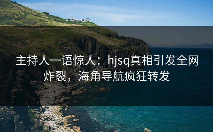 主持人一语惊人：hjsq真相引发全网炸裂，海角导航疯狂转发