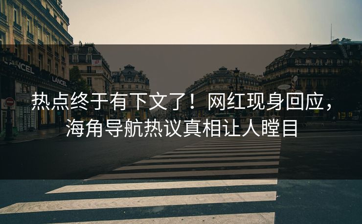 热点终于有下文了！网红现身回应，海角导航热议真相让人瞠目