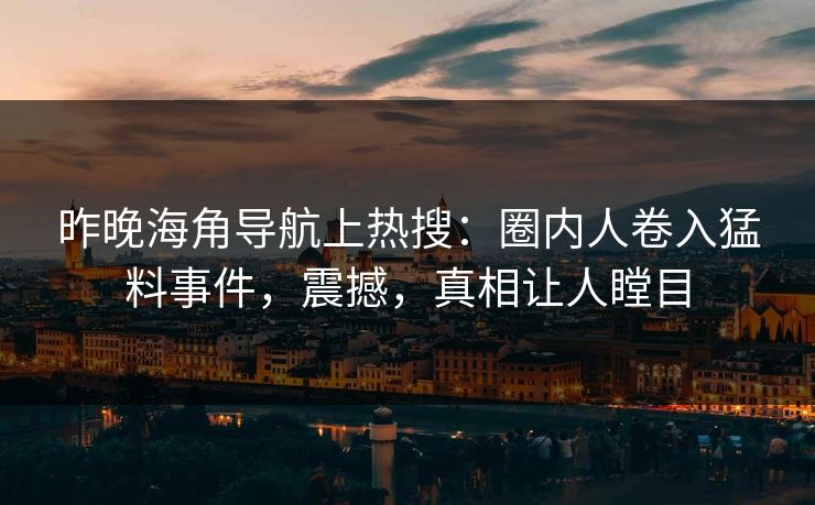 昨晚海角导航上热搜：圈内人卷入猛料事件，震撼，真相让人瞠目