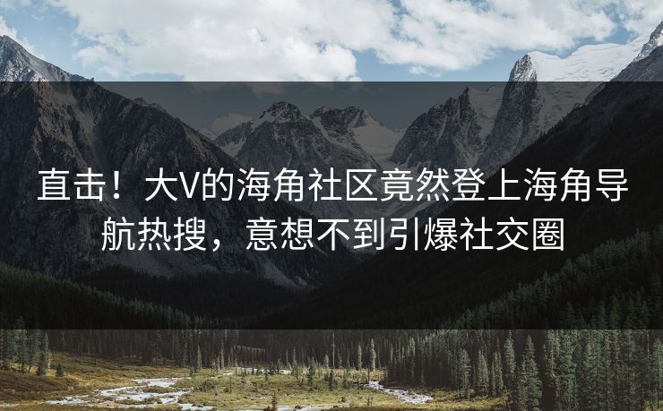 直击！大V的海角社区竟然登上海角导航热搜，意想不到引爆社交圈
