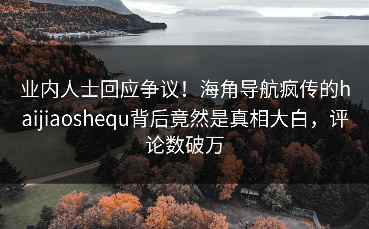 业内人士回应争议！海角导航疯传的haijiaoshequ背后竟然是真相大白，评论数破万
