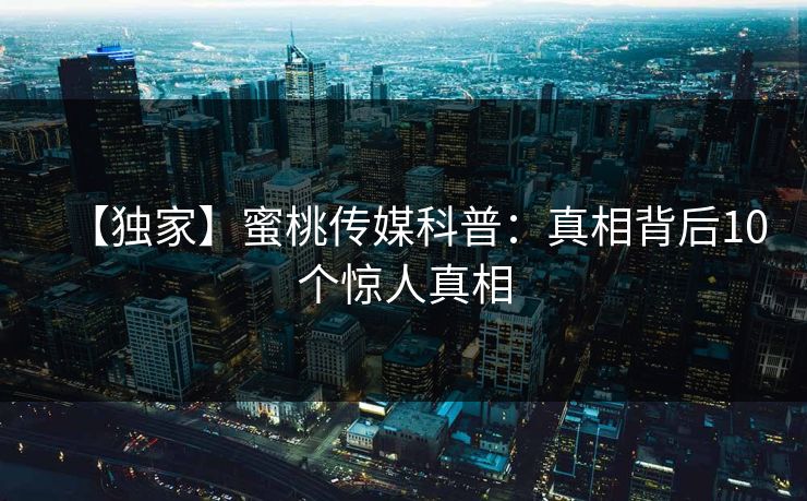 【独家】蜜桃传媒科普：真相背后10个惊人真相