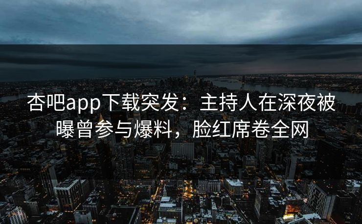 杏吧app下载突发：主持人在深夜被曝曾参与爆料，脸红席卷全网