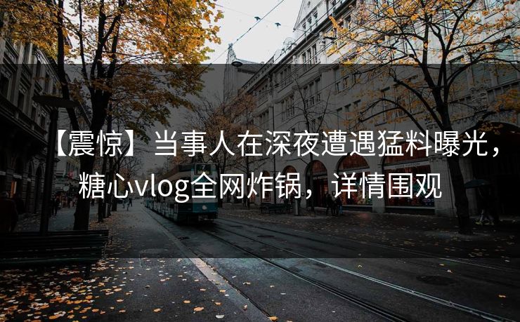 【震惊】当事人在深夜遭遇猛料曝光，糖心vlog全网炸锅，详情围观