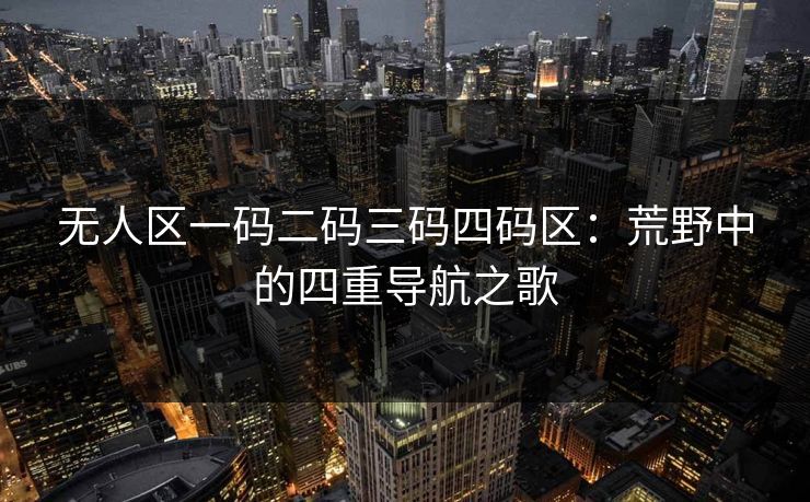 无人区一码二码三码四码区：荒野中的四重导航之歌