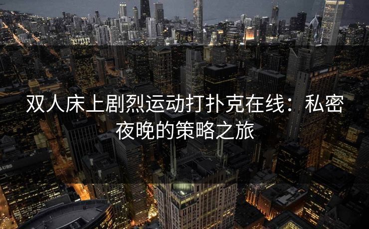 双人床上剧烈运动打扑克在线：私密夜晚的策略之旅