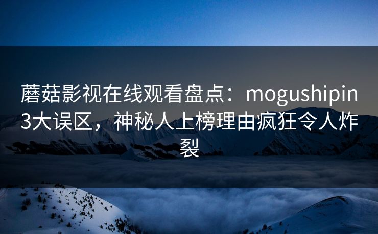 蘑菇影视在线观看盘点：mogushipin3大误区，神秘人上榜理由疯狂令人炸裂
