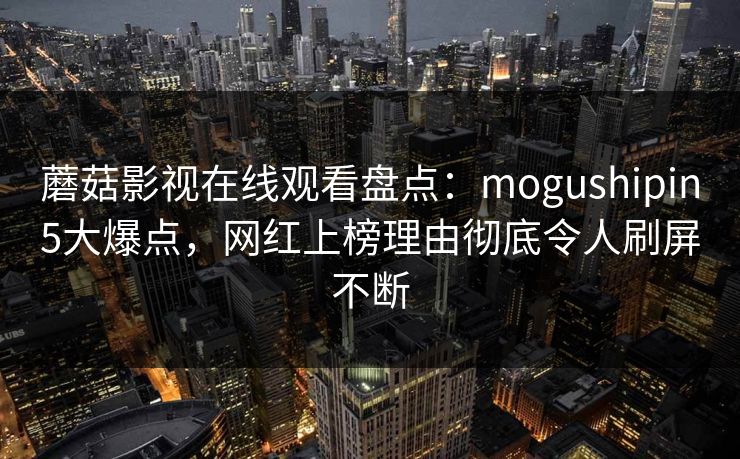 蘑菇影视在线观看盘点：mogushipin5大爆点，网红上榜理由彻底令人刷屏不断