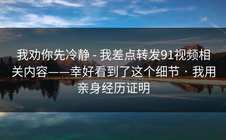 我劝你先冷静 - 我差点转发91视频相关内容——幸好看到了这个细节 · 我用亲身经历证明