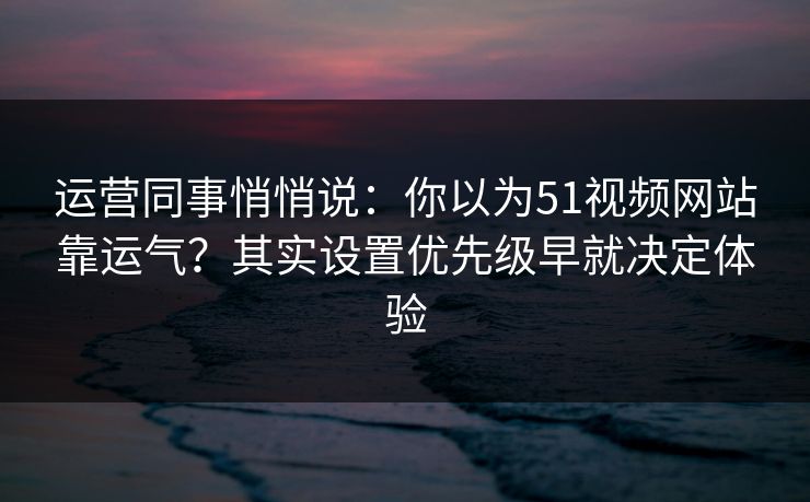 运营同事悄悄说:你以为51视频网站靠运气?其实设置优先级早就决定体验 运营同事悄悄说:你以为51视频网站靠运气?其实设置优先级早就决定体验