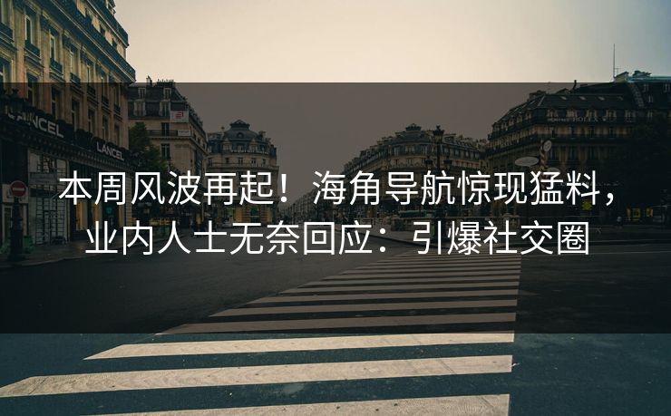 本周风波再起！海角导航惊现猛料，业内人士无奈回应：引爆社交圈