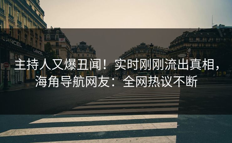主持人又爆丑闻！实时刚刚流出真相，海角导航网友：全网热议不断