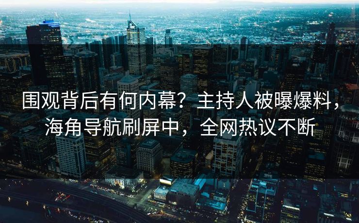 围观背后有何内幕？主持人被曝爆料，海角导航刷屏中，全网热议不断