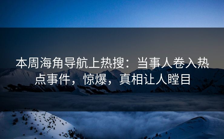 本周海角导航上热搜：当事人卷入热点事件，惊爆，真相让人瞠目