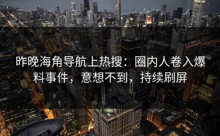 昨晚海角导航上热搜：圈内人卷入爆料事件，意想不到，持续刷屏