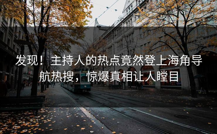 发现！主持人的热点竟然登上海角导航热搜，惊爆真相让人瞠目