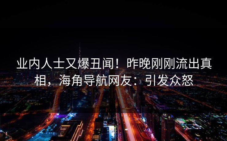 业内人士又爆丑闻！昨晚刚刚流出真相，海角导航网友：引发众怒