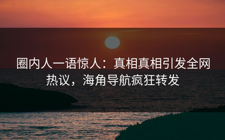 圈内人一语惊人：真相真相引发全网热议，海角导航疯狂转发