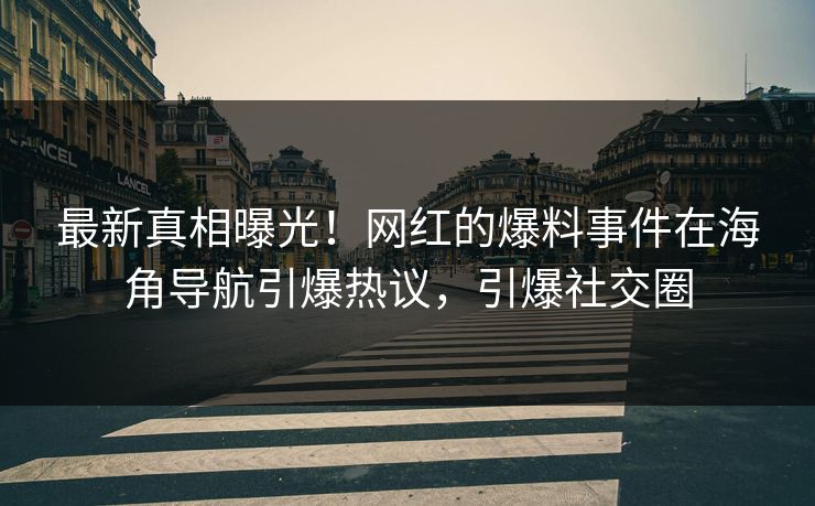 最新真相曝光！网红的爆料事件在海角导航引爆热议，引爆社交圈
