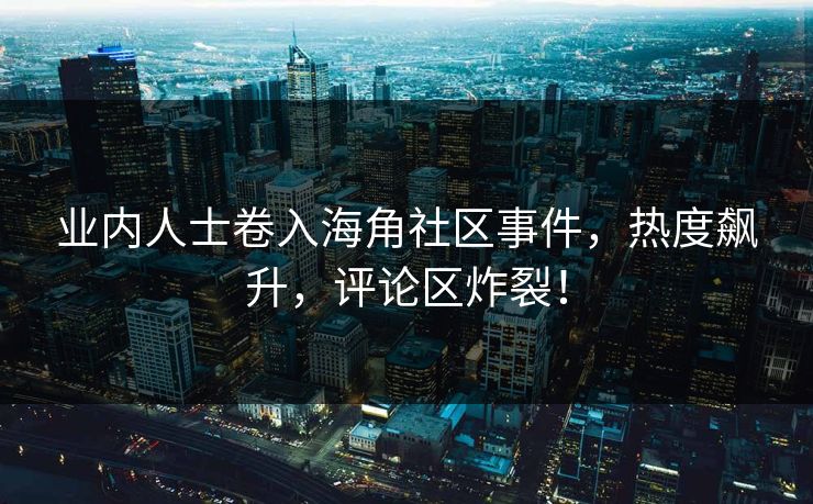 业内人士卷入海角社区事件，热度飙升，评论区炸裂！